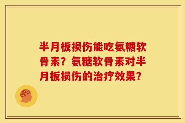 半月板损伤能吃氨糖软骨素？氨糖软骨素对半月板损伤的治疗效果？