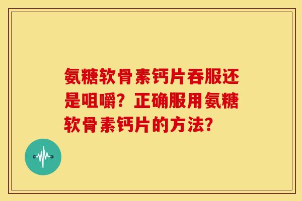 氨糖软骨素钙片吞服还是咀嚼？正确服用氨糖软骨素钙片的方法？