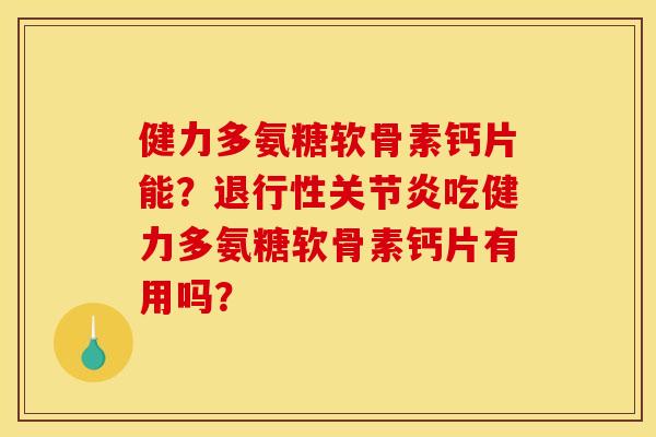 健力多氨糖软骨素钙片能？退行性关节炎吃健力多氨糖软骨素钙片有用吗？