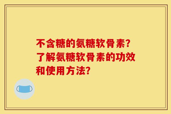 不含糖的氨糖软骨素？了解氨糖软骨素的功效和使用方法？