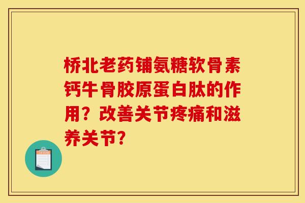 桥北老药铺氨糖软骨素钙牛骨胶原蛋白肽的作用?改善关节和滋养关节? 桥北老药铺氨糖软骨素钙牛骨胶原蛋白肽的作用?改善关节和滋养关节?