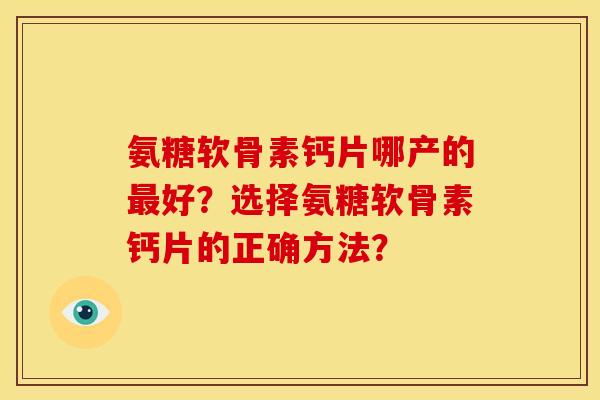 氨糖软骨素钙片哪产的好?选择氨糖软骨素钙片的正确方法? 氨糖软骨素钙片哪产的好?选择氨糖软骨素钙片的正确方法?