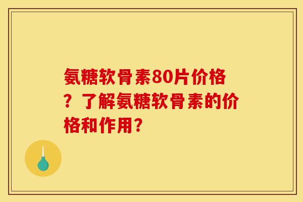 氨糖软骨素80片价格？了解氨糖软骨素的价格和作用？