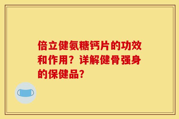 倍立健氨糖钙片的功效和作用？详解健骨强身的保健品？