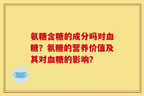 氨糖含糖的成分吗对?氨糖的营养价值及其对的影响? 氨糖含糖的成分吗对?氨糖的营养价值及其对的影响?