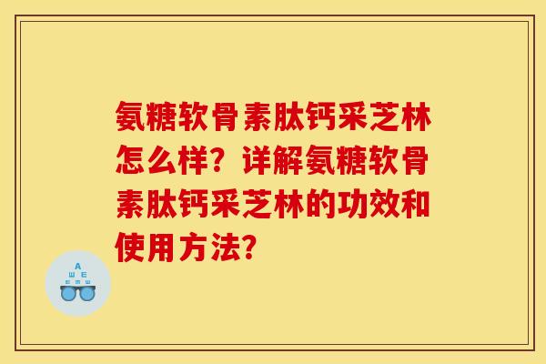 氨糖软骨素肽钙采芝林怎么样?详解氨糖软骨素肽钙采芝林的功效和使用方法? 氨糖软骨素肽钙采芝林怎么样?详解氨糖软骨素肽钙采芝林的功效和使用方法?