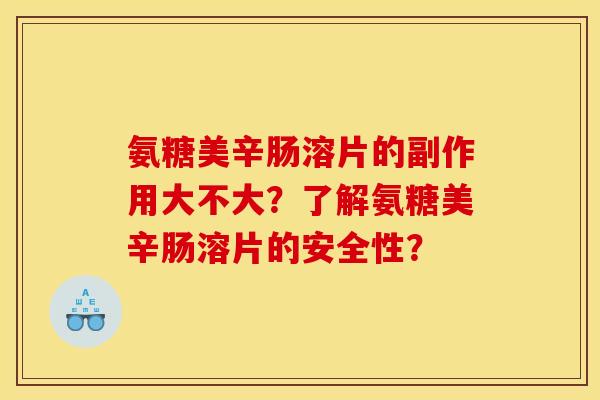 氨糖美辛肠溶片的副作用大不大？了解氨糖美辛肠溶片的安全性？