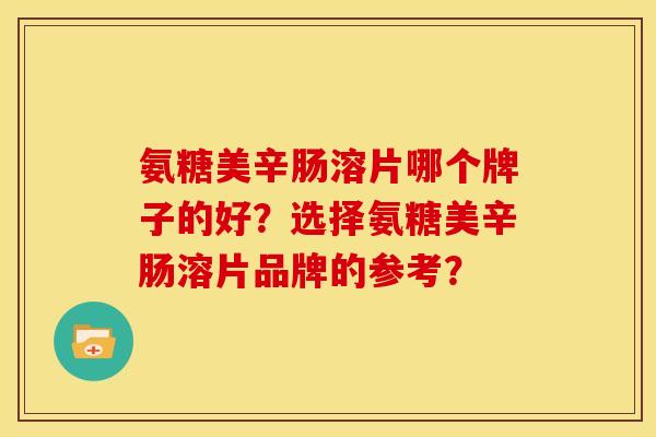 氨糖美辛肠溶片哪个牌子的好？选择氨糖美辛肠溶片品牌的参考？