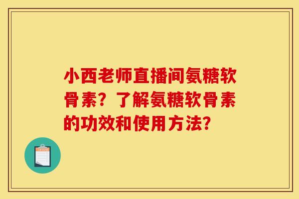 小西老师直播间氨糖软骨素？了解氨糖软骨素的功效和使用方法？