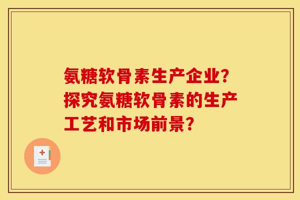 氨糖软骨素生产企业？探究氨糖软骨素的生产工艺和市场前景？