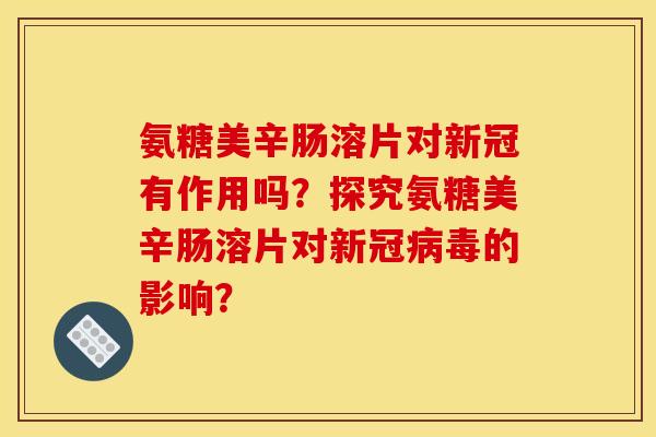 氨糖美辛肠溶片对新冠有作用吗？探究氨糖美辛肠溶片对新冠的影响？
