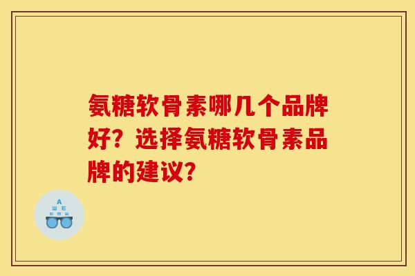 氨糖软骨素哪几个品牌好?选择氨糖软骨素品牌的建议? 氨糖软骨素哪几个品牌好?选择氨糖软骨素品牌的建议?