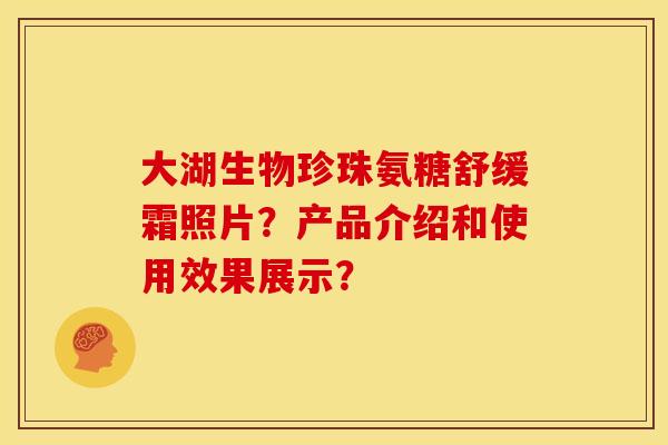 大湖生物珍珠氨糖舒缓霜照片?产品介绍和使用效果展示? 大湖生物珍珠氨糖舒缓霜照片?产品介绍和使用效果展示?