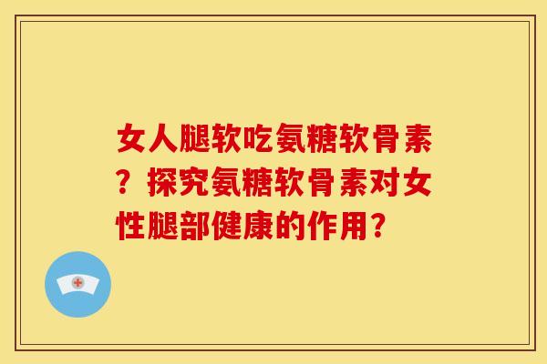 女人腿软吃氨糖软骨素?探究氨糖软骨素对女性腿部健康的作用? 女人腿软吃氨糖软骨素?探究氨糖软骨素对女性腿部健康的作用?