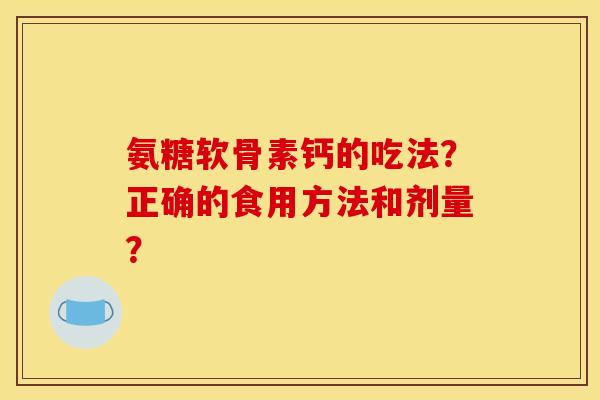 氨糖软骨素钙的吃法？正确的食用方法和剂量？