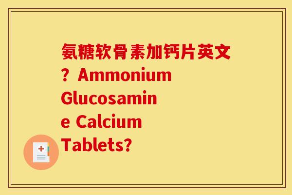 氨糖软骨素加钙片英文?Ammonium Glucosamine Calcium Tablets? 氨糖软骨素加钙片英文?Ammonium Glucosamine Calcium Tablets?