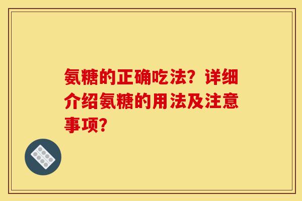 氨糖的正确吃法？详细介绍氨糖的用法及注意事项？