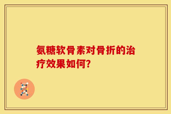 氨糖软骨素对骨折的治疗效果如何？