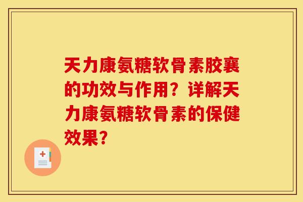 天力康氨糖软骨素胶襄的功效与作用?详解天力康氨糖软骨素的保健效果? 天力康氨糖软骨素胶襄的功效与作用?详解天力康氨糖软骨素的保健效果?