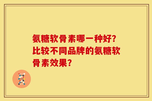 氨糖软骨素哪一种好？比较不同品牌的氨糖软骨素效果？