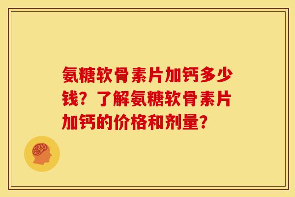 氨糖软骨素片加钙多少钱？了解氨糖软骨素片加钙的价格和剂量？