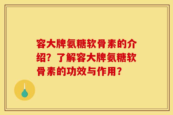 容大牌氨糖软骨素的介绍?了解容大牌氨糖软骨素的功效与作用? 容大牌氨糖软骨素的介绍?了解容大牌氨糖软骨素的功效与作用?