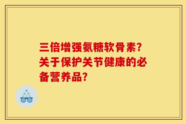 三倍增强氨糖软骨素？关于保护关节健康的必备营养品？