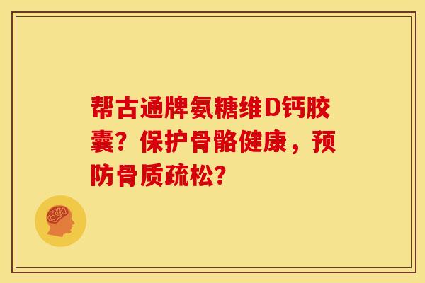 帮古通牌氨糖维D钙胶囊？保护骨骼健康，？