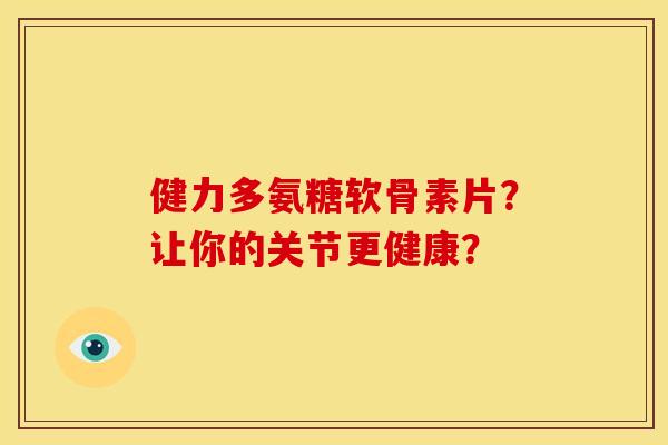 健力多氨糖软骨素片？让你的关节更健康？