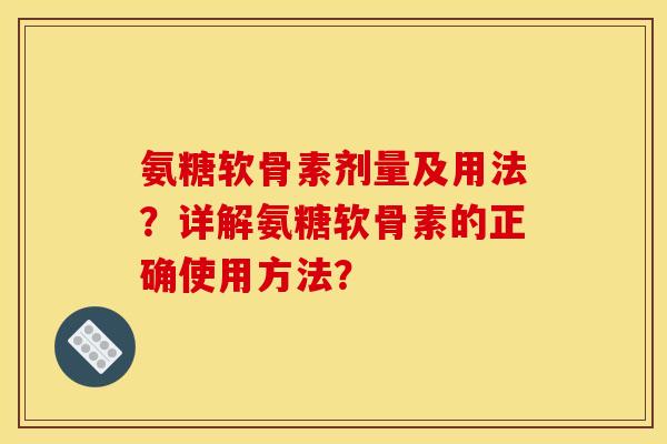 氨糖软骨素剂量及用法？详解氨糖软骨素的正确使用方法？