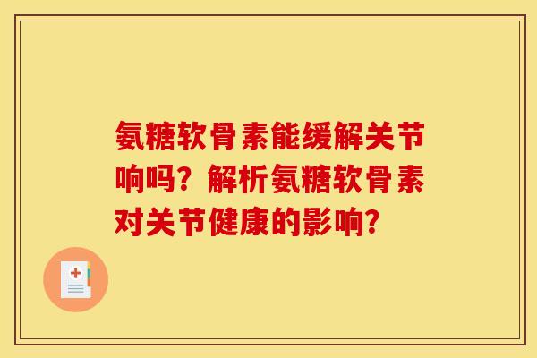 氨糖软骨素能缓解关节响吗？解析氨糖软骨素对关节健康的影响？