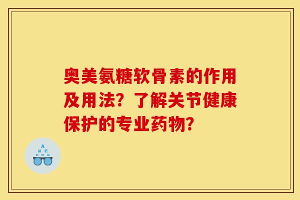 奥美氨糖软骨素的作用及用法？了解关节健康保护的专业？