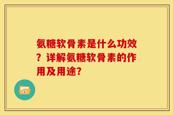 氨糖软骨素是什么功效?详解氨糖软骨素的作用及用途? 氨糖软骨素是什么功效?详解氨糖软骨素的作用及用途?