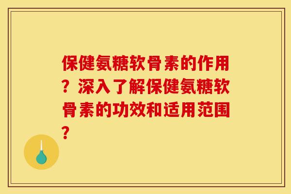保健氨糖软骨素的作用？深入了解保健氨糖软骨素的功效和适用范围？