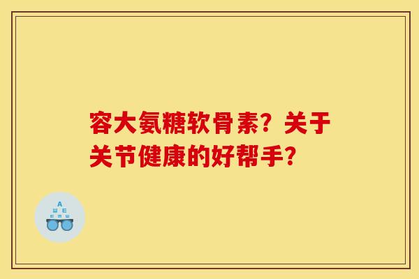 容大氨糖软骨素?关于关节健康的好帮手? 容大氨糖软骨素?关于关节健康的好帮手?