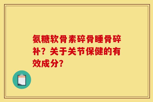氨糖软骨素碎骨睡骨碎补？关于关节保健的有效成分？