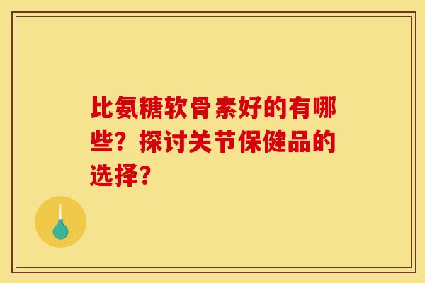 比氨糖软骨素好的有哪些?探讨关节保健品的选择? 比氨糖软骨素好的有哪些?探讨关节保健品的选择?