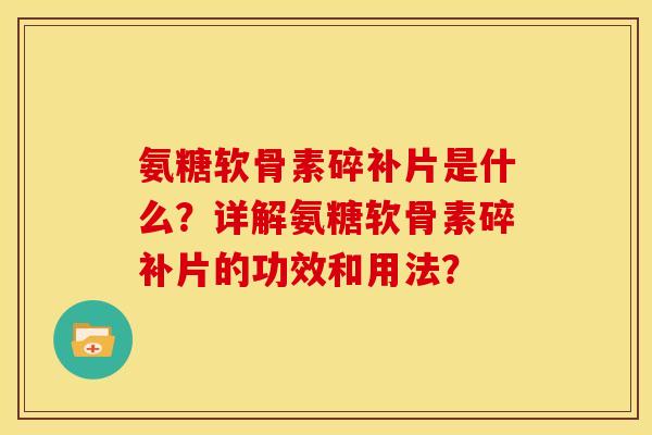 氨糖软骨素碎补片是什么?详解氨糖软骨素碎补片的功效和用法? 氨糖软骨素碎补片是什么?详解氨糖软骨素碎补片的功效和用法?