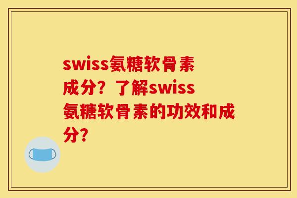 swiss氨糖软骨素成分？了解swiss氨糖软骨素的功效和成分？