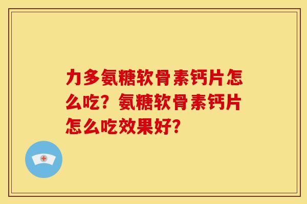 力多氨糖软骨素钙片怎么吃?氨糖软骨素钙片怎么吃效果好? 力多氨糖软骨素钙片怎么吃?氨糖软骨素钙片怎么吃效果好?