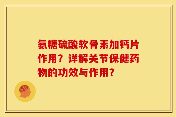氨糖硫酸软骨素加钙片作用？详解关节保健药物的功效与作用？