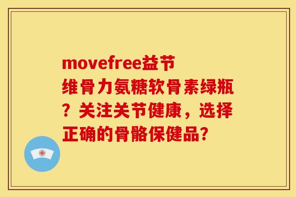 movefree益节维骨力氨糖软骨素绿瓶?关注关节健康,选择正确的骨骼保健品? movefree益节维骨力氨糖软骨素绿瓶?关注关节健康,选择正确的骨骼保健品?