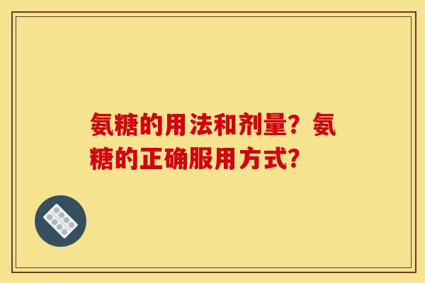 氨糖的用法和剂量？氨糖的正确服用方式？