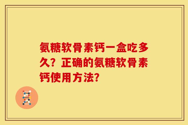 氨糖软骨素钙一盒吃多久？正确的氨糖软骨素钙使用方法？