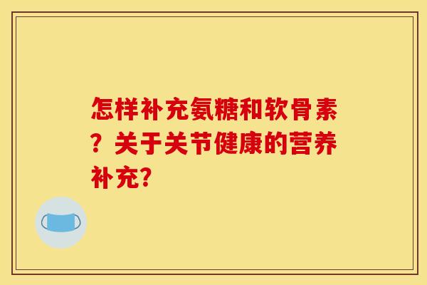 怎样补充氨糖和软骨素?关于关节健康的营养补充? 怎样补充氨糖和软骨素?关于关节健康的营养补充?