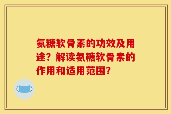 氨糖软骨素的功效及用途?解读氨糖软骨素的作用和适用范围? 氨糖软骨素的功效及用途?解读氨糖软骨素的作用和适用范围?