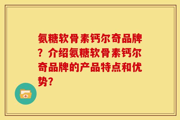 氨糖软骨素钙尔奇品牌？介绍氨糖软骨素钙尔奇品牌的产品特点和优势？