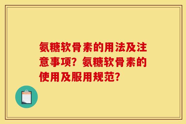 氨糖软骨素的用法及注意事项？氨糖软骨素的使用及服用规范？