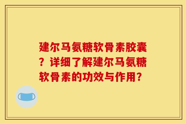 建尔马氨糖软骨素胶囊？详细了解建尔马氨糖软骨素的功效与作用？