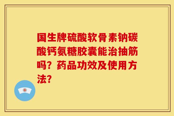 国生牌硫酸软骨素钠碳酸钙氨糖胶囊能治抽筋吗？药品功效及使用方法？